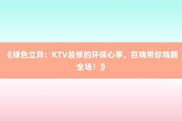 《绿色立异：KTV装修的环保心事，巨嗨带你嗨翻全场！》