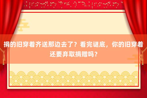 捐的旧穿着齐送那边去了？看完谜底，你的旧穿着还要弃取捐赠吗？