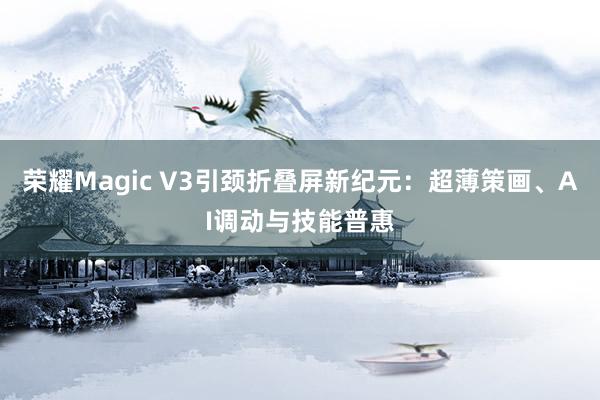 荣耀Magic V3引颈折叠屏新纪元：超薄策画、AI调动与技能普惠