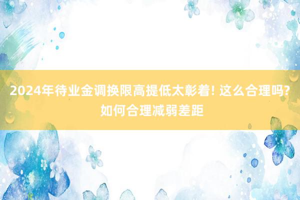 2024年待业金调换限高提低太彰着! 这么合理吗? 如何合理减弱差距