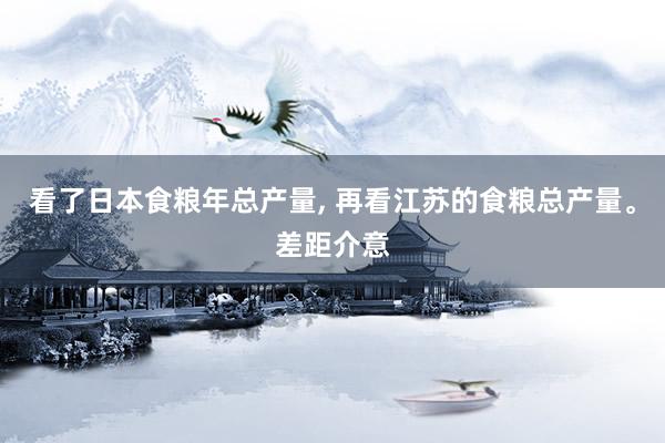 看了日本食粮年总产量, 再看江苏的食粮总产量。差距介意