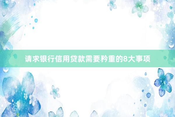 请求银行信用贷款需要矜重的8大事项