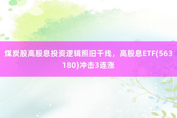 煤炭股高股息投资逻辑照旧干线，高股息ETF(563180)冲击3连涨