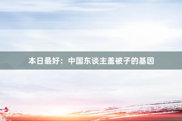 本日最好：中国东谈主盖被子的基因