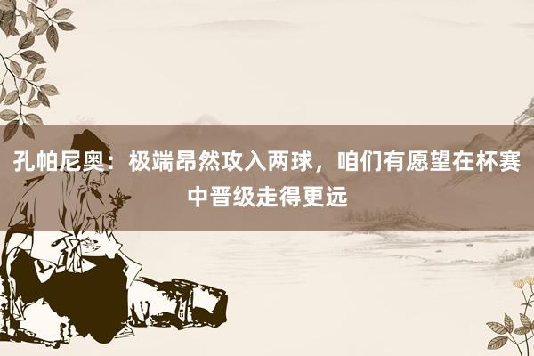 孔帕尼奥：极端昂然攻入两球，咱们有愿望在杯赛中晋级走得更远