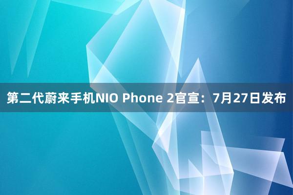 第二代蔚来手机NIO Phone 2官宣：7月27日发布