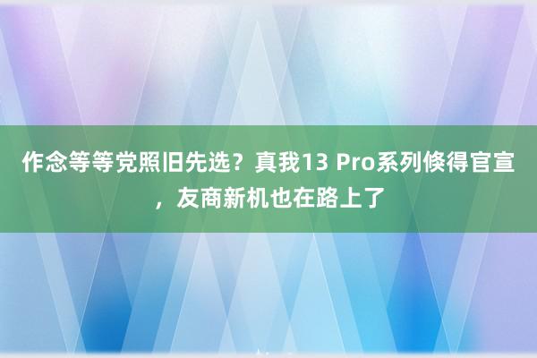 作念等等党照旧先选？真我13 Pro系列倏得官宣，友商新机也在路上了