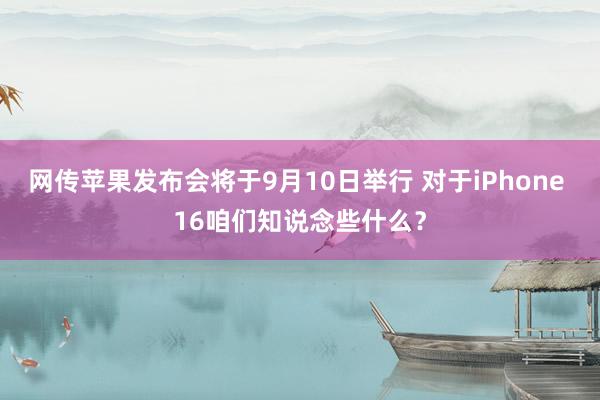 网传苹果发布会将于9月10日举行 对于iPhone 16咱们知说念些什么？