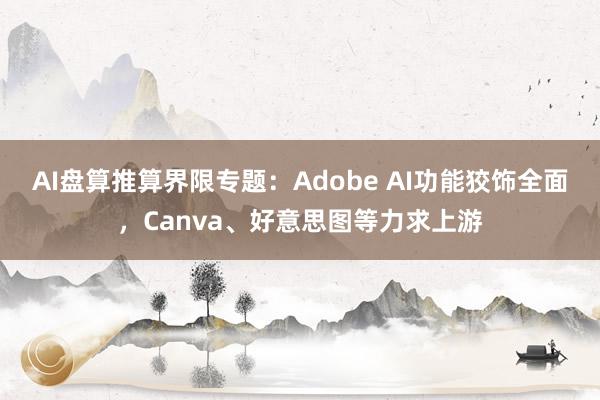 AI盘算推算界限专题：Adobe AI功能狡饰全面，Canva、好意思图等力求上游