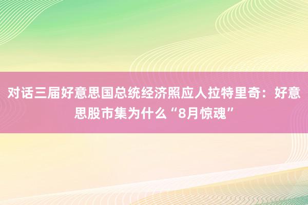 对话三届好意思国总统经济照应人拉特里奇：好意思股市集为什么“8月惊魂”