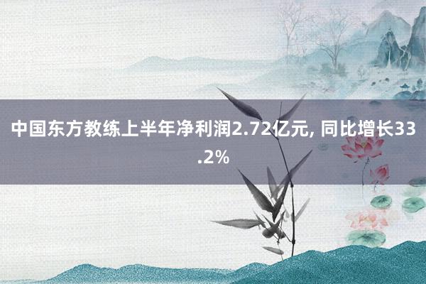 中国东方教练上半年净利润2.72亿元, 同比增长33.2%