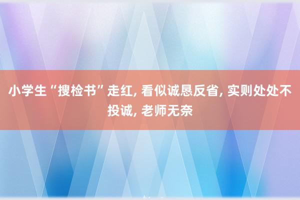 小学生“搜检书”走红, 看似诚恳反省, 实则处处不投诚, 老师无奈