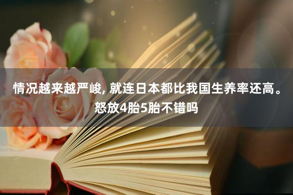 情况越来越严峻, 就连日本都比我国生养率还高。怒放4胎5胎不错吗