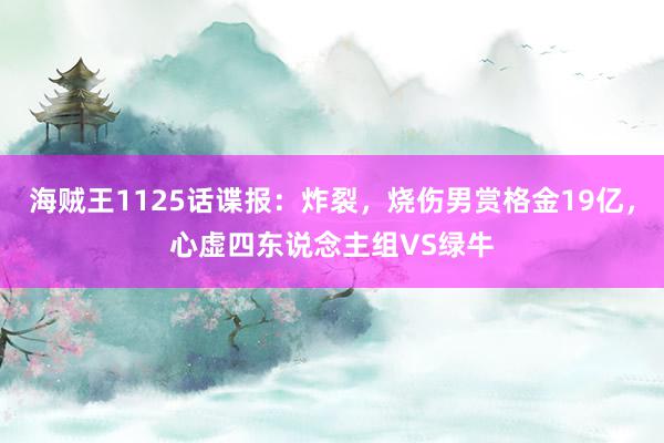 海贼王1125话谍报：炸裂，烧伤男赏格金19亿，心虚四东说念主组VS绿牛