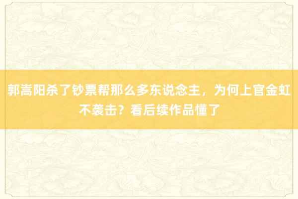 郭嵩阳杀了钞票帮那么多东说念主，为何上官金虹不袭击？看后续作品懂了