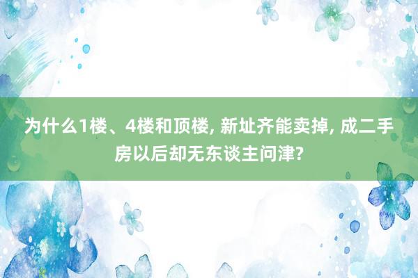 为什么1楼、4楼和顶楼, 新址齐能卖掉, 成二手房以后却无东谈主问津?