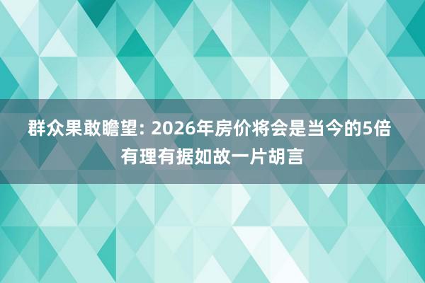 群众果敢瞻望: 2026年房价将会是当今的5倍 有理有据如故一片胡言