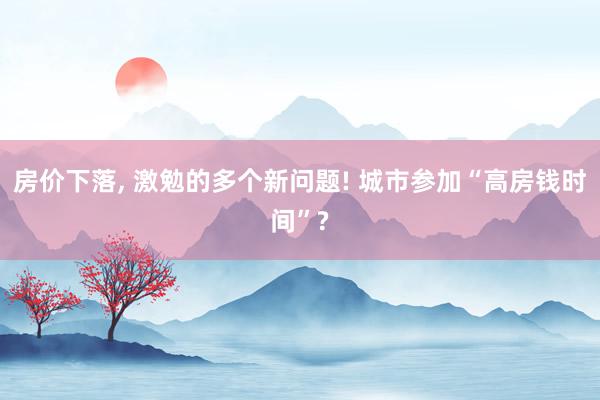 房价下落, 激勉的多个新问题! 城市参加“高房钱时间”?