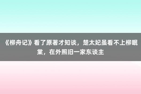 《柳舟记》看了原著才知谈，楚太妃虽看不上柳眠棠，在外照旧一家东谈主