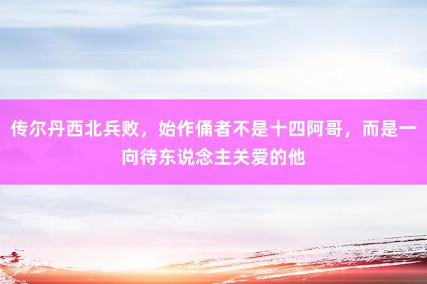 传尔丹西北兵败，始作俑者不是十四阿哥，而是一向待东说念主关爱的他