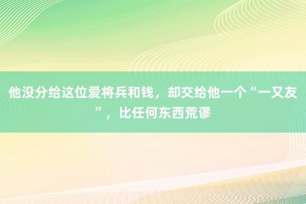 他没分给这位爱将兵和钱，却交给他一个“一又友”，比任何东西荒谬