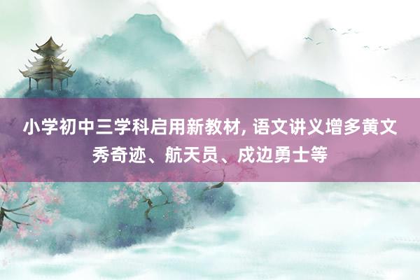 小学初中三学科启用新教材, 语文讲义增多黄文秀奇迹、航天员、戍边勇士等