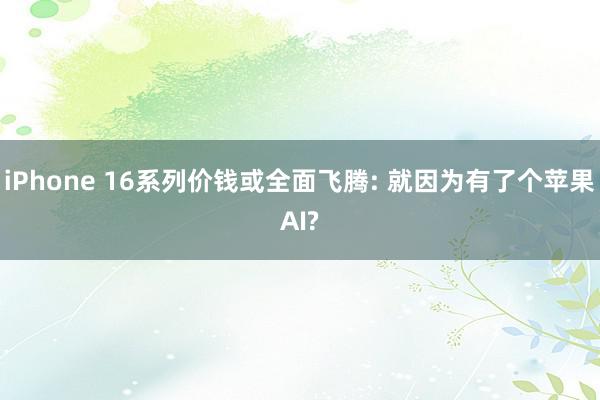 iPhone 16系列价钱或全面飞腾: 就因为有了个苹果AI?