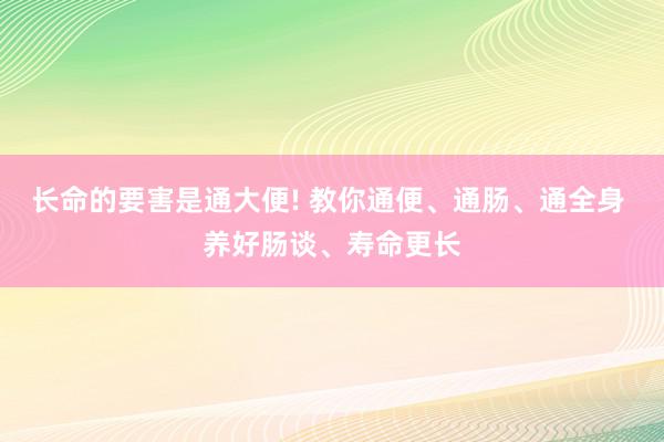 长命的要害是通大便! 教你通便、通肠、通全身 养好肠谈、寿命更长