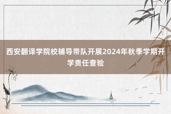 西安翻译学院校辅导带队开展2024年秋季学期开学责任查验