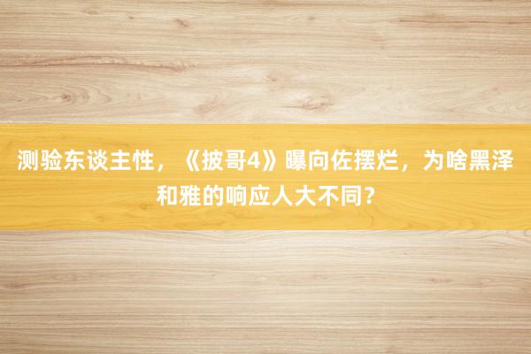 测验东谈主性，《披哥4》曝向佐摆烂，为啥黑泽和雅的响应人大不同？