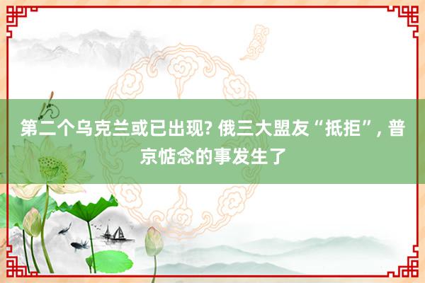 第二个乌克兰或已出现? 俄三大盟友“抵拒”, 普京惦念的事发生了