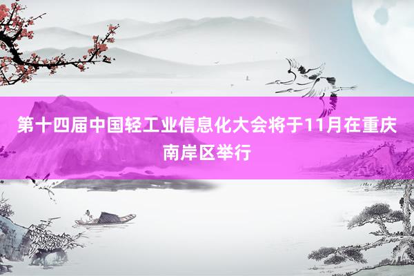 第十四届中国轻工业信息化大会将于11月在重庆南岸区举行