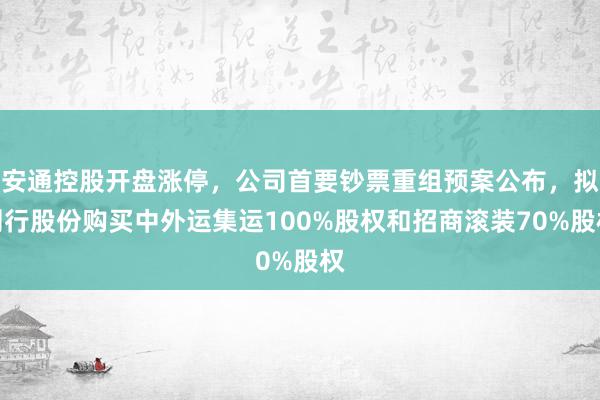 安通控股开盘涨停，公司首要钞票重组预案公布，拟刊行股份购买中外运集运100%股权和招商滚装70%股权