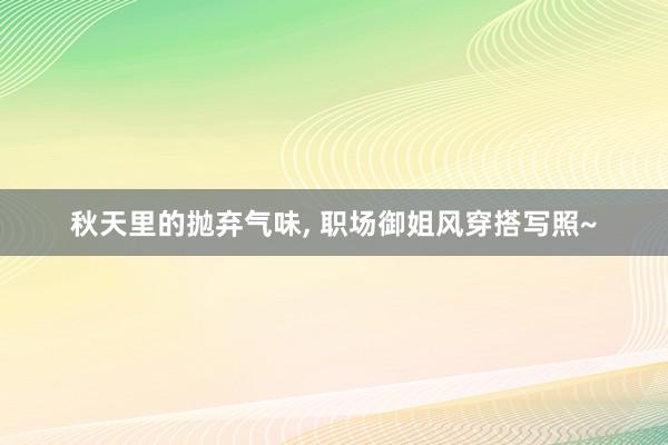 秋天里的抛弃气味, 职场御姐风穿搭写照~