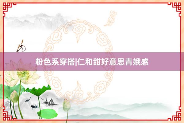 粉色系穿搭|仁和甜好意思青娥感