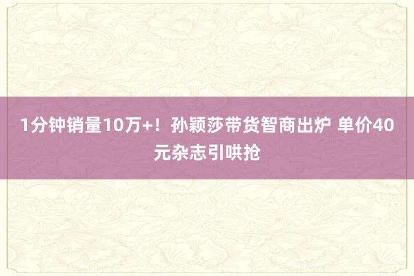 1分钟销量10万+！孙颖莎带货智商出炉 单价40元杂志引哄抢