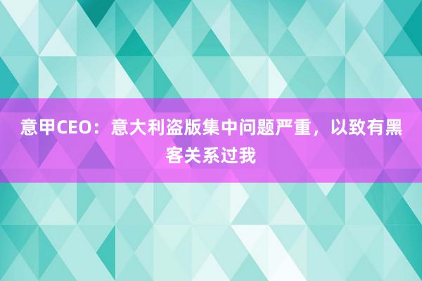 意甲CEO：意大利盗版集中问题严重，以致有黑客关系过我