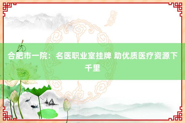 合肥市一院：名医职业室挂牌 助优质医疗资源下千里