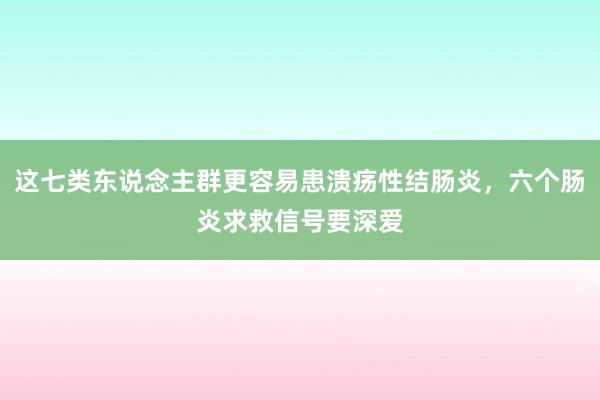 这七类东说念主群更容易患溃疡性结肠炎，六个肠炎求救信号要深爱