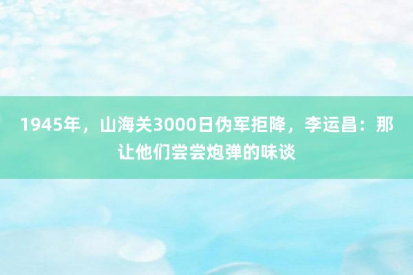 1945年，山海关3000日伪军拒降，李运昌：那让他们尝尝炮弹的味谈