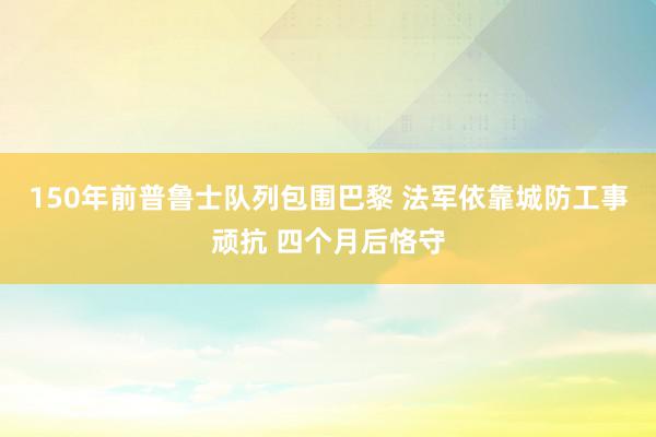 150年前普鲁士队列包围巴黎 法军依靠城防工事顽抗 四个月后恪守