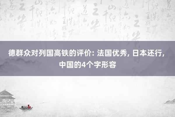 德群众对列国高铁的评价: 法国优秀, 日本还行, 中国的4个字形容