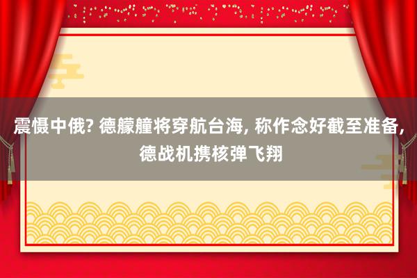 震慑中俄? 德艨艟将穿航台海, 称作念好截至准备, 德战机携核弹飞翔