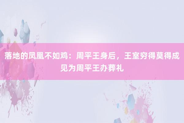 落地的凤凰不如鸡：周平王身后，王室穷得莫得成见为周平王办葬礼