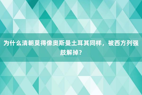 为什么清朝莫得像奥斯曼土耳其同样，被西方列强肢解掉？