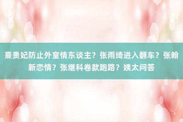 熹贵妃防止外室情东谈主？张雨绮进入翻车？张翰新恋情？张继科卷款跑路？姨太问答