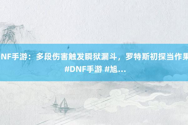 DNF手游：多段伤害触发瞬狱漏斗，罗特斯初探当作果！ #DNF手游 #旭...