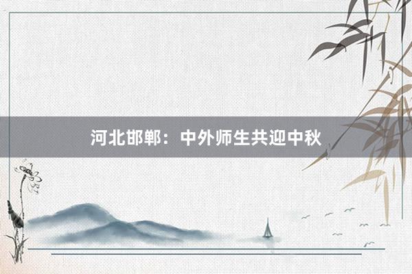 河北邯郸：中外师生共迎中秋