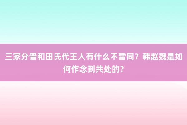 三家分晋和田氏代王人有什么不雷同？韩赵魏是如何作念到共处的？